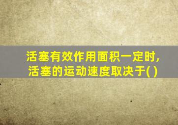 活塞有效作用面积一定时,活塞的运动速度取决于( )